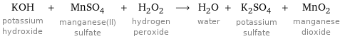 KOH potassium hydroxide + MnSO_4 manganese(II) sulfate + H_2O_2 hydrogen peroxide ⟶ H_2O water + K_2SO_4 potassium sulfate + MnO_2 manganese dioxide