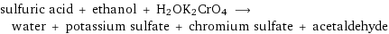 sulfuric acid + ethanol + H2OK2CrO4 ⟶ water + potassium sulfate + chromium sulfate + acetaldehyde