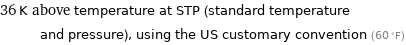 36 K above temperature at STP (standard temperature and pressure), using the US customary convention (60 °F)