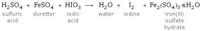 H_2SO_4 sulfuric acid + FeSO_4 duretter + HIO_3 iodic acid ⟶ H_2O water + I_2 iodine + Fe_2(SO_4)_3·xH_2O iron(III) sulfate hydrate