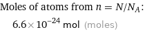 Moles of atoms from n = N/N_A:  | 6.6×10^-24 mol (moles)