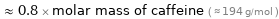  ≈ 0.8 × molar mass of caffeine ( ≈ 194 g/mol )