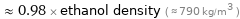  ≈ 0.98 × ethanol density ( ≈ 790 kg/m^3 )