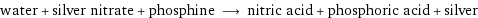 water + silver nitrate + phosphine ⟶ nitric acid + phosphoric acid + silver