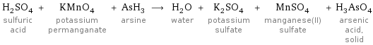 H_2SO_4 sulfuric acid + KMnO_4 potassium permanganate + AsH_3 arsine ⟶ H_2O water + K_2SO_4 potassium sulfate + MnSO_4 manganese(II) sulfate + H_3AsO_4 arsenic acid, solid