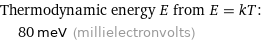 Thermodynamic energy E from E = kT:  | 80 meV (millielectronvolts)