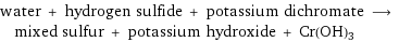 water + hydrogen sulfide + potassium dichromate ⟶ mixed sulfur + potassium hydroxide + Cr(OH)3