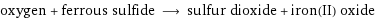 oxygen + ferrous sulfide ⟶ sulfur dioxide + iron(II) oxide