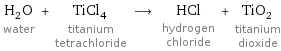 H_2O water + TiCl_4 titanium tetrachloride ⟶ HCl hydrogen chloride + TiO_2 titanium dioxide