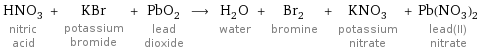 HNO_3 nitric acid + KBr potassium bromide + PbO_2 lead dioxide ⟶ H_2O water + Br_2 bromine + KNO_3 potassium nitrate + Pb(NO_3)_2 lead(II) nitrate