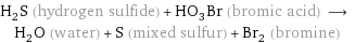 H_2S (hydrogen sulfide) + HO_3Br (bromic acid) ⟶ H_2O (water) + S (mixed sulfur) + Br_2 (bromine)