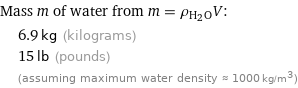 Mass m of water from m = ρ_(H_2O)V:  | 6.9 kg (kilograms)  | 15 lb (pounds)  | (assuming maximum water density ≈ 1000 kg/m^3)