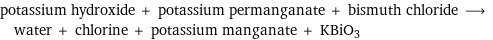 potassium hydroxide + potassium permanganate + bismuth chloride ⟶ water + chlorine + potassium manganate + KBiO3