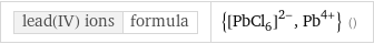 lead(IV) ions | formula | {([PbCl_6])^(2-), Pb^(4+)} ()