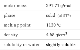 molar mass | 291.71 g/mol phase | solid (at STP) melting point | 1130 °C density | 4.68 g/cm^3 solubility in water | slightly soluble