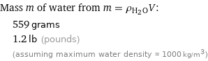 Mass m of water from m = ρ_(H_2O)V:  | 559 grams  | 1.2 lb (pounds)  | (assuming maximum water density ≈ 1000 kg/m^3)