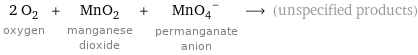 2 O_2 oxygen + MnO_2 manganese dioxide + (MnO_4)^- permanganate anion ⟶ (unspecified products)