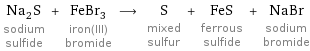 Na_2S sodium sulfide + FeBr_3 iron(III) bromide ⟶ S mixed sulfur + FeS ferrous sulfide + NaBr sodium bromide