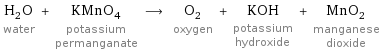 H_2O water + KMnO_4 potassium permanganate ⟶ O_2 oxygen + KOH potassium hydroxide + MnO_2 manganese dioxide