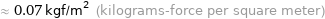 ≈ 0.07 kgf/m^2 (kilograms-force per square meter)