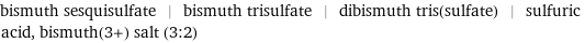 bismuth sesquisulfate | bismuth trisulfate | dibismuth tris(sulfate) | sulfuric acid, bismuth(3+) salt (3:2)