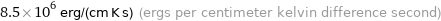 8.5×10^6 erg/(cm K s) (ergs per centimeter kelvin difference second)