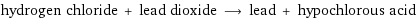 hydrogen chloride + lead dioxide ⟶ lead + hypochlorous acid