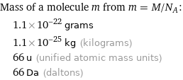 Mass of a molecule m from m = M/N_A:  | 1.1×10^-22 grams  | 1.1×10^-25 kg (kilograms)  | 66 u (unified atomic mass units)  | 66 Da (daltons)