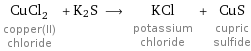 CuCl_2 copper(II) chloride + K2S ⟶ KCl potassium chloride + CuS cupric sulfide