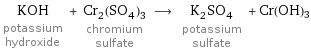 KOH potassium hydroxide + Cr_2(SO_4)_3 chromium sulfate ⟶ K_2SO_4 potassium sulfate + Cr(OH)3