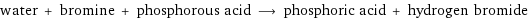 water + bromine + phosphorous acid ⟶ phosphoric acid + hydrogen bromide