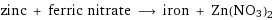 zinc + ferric nitrate ⟶ iron + Zn(NO3)2