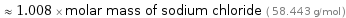  ≈ 1.008 × molar mass of sodium chloride ( 58.443 g/mol )