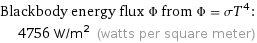 Blackbody energy flux Φ from Φ = σT^4:  | 4756 W/m^2 (watts per square meter)