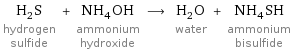 H_2S hydrogen sulfide + NH_4OH ammonium hydroxide ⟶ H_2O water + NH_4SH ammonium bisulfide