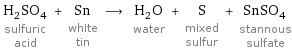 H_2SO_4 sulfuric acid + Sn white tin ⟶ H_2O water + S mixed sulfur + SnSO_4 stannous sulfate