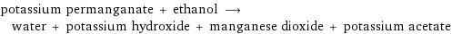 potassium permanganate + ethanol ⟶ water + potassium hydroxide + manganese dioxide + potassium acetate