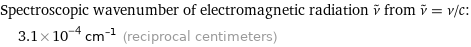 Spectroscopic wavenumber of electromagnetic radiation ν^~ from ν^~ = ν/c:  | 3.1×10^-4 cm^(-1) (reciprocal centimeters)