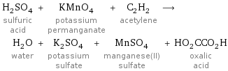 H_2SO_4 sulfuric acid + KMnO_4 potassium permanganate + C_2H_2 acetylene ⟶ H_2O water + K_2SO_4 potassium sulfate + MnSO_4 manganese(II) sulfate + HO_2CCO_2H oxalic acid