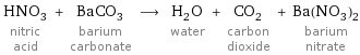HNO_3 nitric acid + BaCO_3 barium carbonate ⟶ H_2O water + CO_2 carbon dioxide + Ba(NO_3)_2 barium nitrate