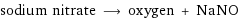 sodium nitrate ⟶ oxygen + NaNO