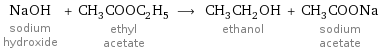 NaOH sodium hydroxide + CH_3COOC_2H_5 ethyl acetate ⟶ CH_3CH_2OH ethanol + CH_3COONa sodium acetate