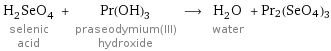 H_2SeO_4 selenic acid + Pr(OH)_3 praseodymium(III) hydroxide ⟶ H_2O water + Pr2(SeO4)3