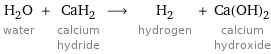 H_2O water + CaH_2 calcium hydride ⟶ H_2 hydrogen + Ca(OH)_2 calcium hydroxide