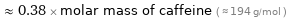  ≈ 0.38 × molar mass of caffeine ( ≈ 194 g/mol )