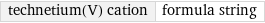 technetium(V) cation | formula string