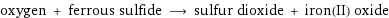 oxygen + ferrous sulfide ⟶ sulfur dioxide + iron(II) oxide