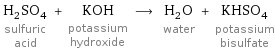 H_2SO_4 sulfuric acid + KOH potassium hydroxide ⟶ H_2O water + KHSO_4 potassium bisulfate