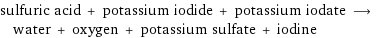sulfuric acid + potassium iodide + potassium iodate ⟶ water + oxygen + potassium sulfate + iodine