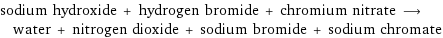 sodium hydroxide + hydrogen bromide + chromium nitrate ⟶ water + nitrogen dioxide + sodium bromide + sodium chromate